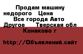 Продам машину недорого › Цена ­ 180 000 - Все города Авто » Другое   . Тверская обл.,Конаково г.